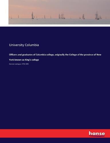 Cover image for Officers and graduates of Columbia college, originally the College of the province of New York known as King's college: General catalogue, 1754-1894