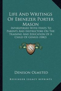 Cover image for Life and Writings of Ebenezer Porter Mason: Interspersed with Hints to Parents and Instructors on the Training and Education of a Child of Genius (1842)