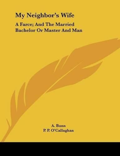 Cover image for My Neighbor's Wife: A Farce; And the Married Bachelor or Master and Man: A Comic Piece in One Act (1882)