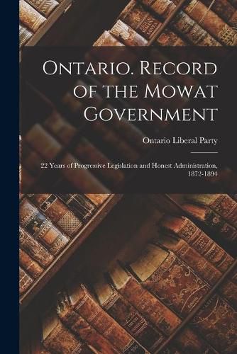 Cover image for Ontario. Record of the Mowat Government; 22 Years of Progressive Legislation and Honest Administration, 1872-1894