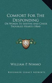 Cover image for Comfort for the Desponding: Or Words to Soothe and Cheer Troubled Hearts (1864)