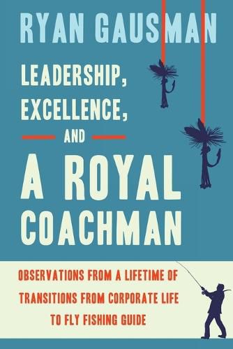 Cover image for Leadership, Excellence, and a Royal Coachman: Observations from a Lifetime of Transitions from Corporate Life to Fly Fishing Guide