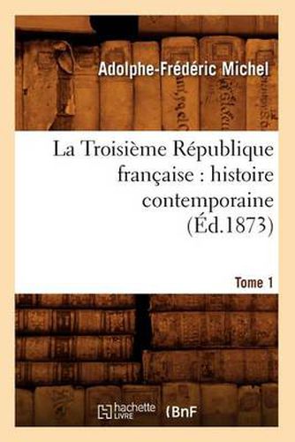 La Troisieme Republique Francaise: Histoire Contemporaine. Tome 1 (Ed.1873)