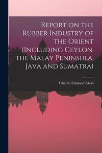 Cover image for Report on the Rubber Industry of the Orient (including Ceylon, the Malay Peninsula, Java and Sumatra)