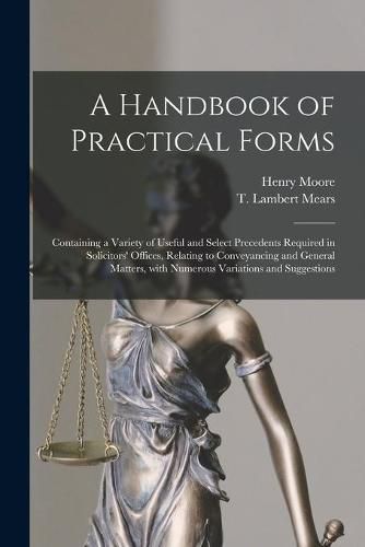 A Handbook of Practical Forms: Containing a Variety of Useful and Select Precedents Required in Solicitors' Offices, Relating to Conveyancing and General Matters, With Numerous Variations and Suggestions