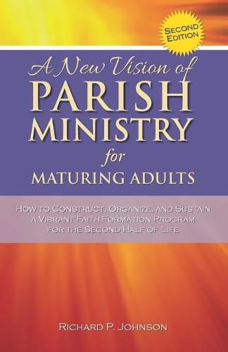 A New Vision of Parish Ministry for Maturing Adults: How to Construct, Organize, and Sustain a Vibrant Faith Formation Program for the Second Half of Life