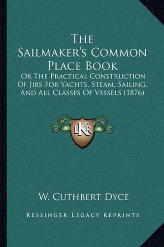 Cover image for The Sailmaker's Common Place Book: Or the Practical Construction of Jibs for Yachts, Steam, Sailing, and All Classes of Vessels (1876)