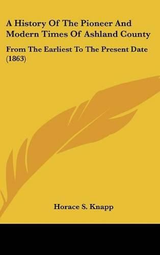 Cover image for A History of the Pioneer and Modern Times of Ashland County: From the Earliest to the Present Date (1863)