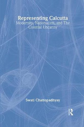 Cover image for Representing Calcutta: Modernity, Nationalism and the Colonial Uncanny