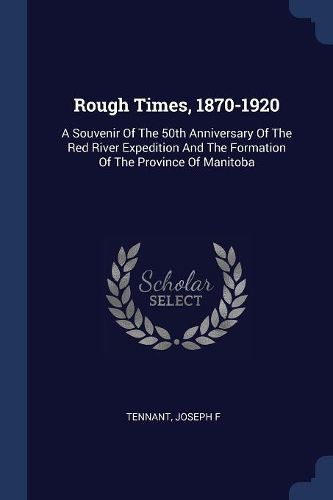 Cover image for Rough Times, 1870-1920: A Souvenir of the 50th Anniversary of the Red River Expedition and the Formation of the Province of Manitoba