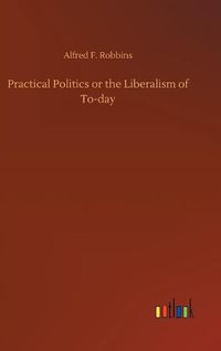 Cover image for Practical Politics or the Liberalism of To-day