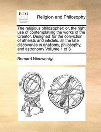 Cover image for The Religious Philosopher: Or, the Right Use of Contemplating the Works of the Creator. Designed for the Conviction of Atheists and Infidels. All the Late Discoveries in Anatomy, Philosophy, and Astronomy Volume 1 of 3