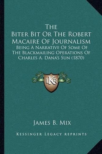 Cover image for The Biter Bit or the Robert Macaire of Journalism: Being a Narrative of Some of the Blackmailing Operations of Charles A. Dana's Sun (1870)