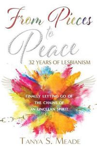 Cover image for From Pieces to Peace: 32 Years of Lesbianism: Finally Letting Go of the Chains of an Unclean Spirit