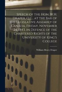 Cover image for Speech of the Hon. W.H. Draper, Q.C., at the Bar of the Legislative Assembly of Canada, Friday, November 24, 1843, in Defence of the Chartered Rights of the University of King's College [microform]