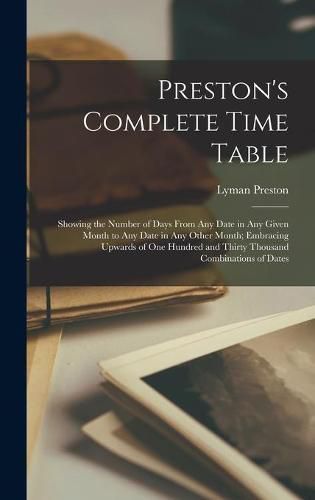 Cover image for Preston's Complete Time Table: Showing the Number of Days From Any Date in Any Given Month to Any Date in Any Other Month; Embracing Upwards of One Hundred and Thirty Thousand Combinations of Dates