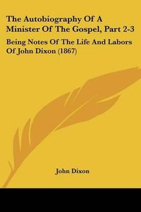 Cover image for The Autobiography of a Minister of the Gospel, Part 2-3: Being Notes of the Life and Labors of John Dixon (1867)