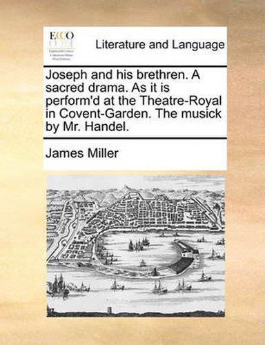 Cover image for Joseph and His Brethren. a Sacred Drama. as It Is Perform'd at the Theatre-Royal in Covent-Garden. the Musick by Mr. Handel.