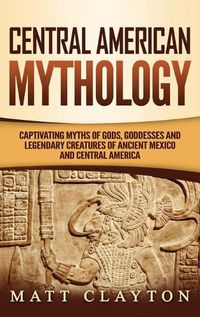 Cover image for Central American Mythology: Captivating Myths of Gods, Goddesses, and Legendary Creatures of Ancient Mexico and Central America