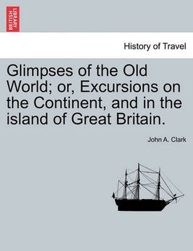 Glimpses of the Old World; Or, Excursions on the Continent, and in the Island of Great Britain.