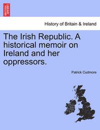 Cover image for The Irish Republic. a Historical Memoir on Ireland and Her Oppressors.