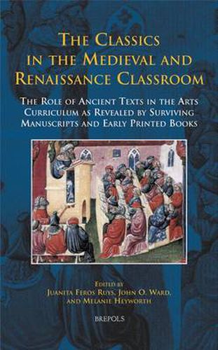 The Classics in the Medieval and Renaissance Classroom: The Role of Ancient Texts in the Arts Curriculum as Revealed by Surviving Manuscripts and Early Printed Books