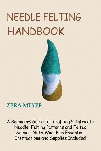 Cover image for Needle Felting Handbook: A Beginners Guide for Crafting 9 Intricate Needle Felting Patterns and Felted Animals With Wool Plus Essential Instructions and Supplies Included