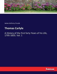 Cover image for Thomas Carlyle: A History of the first forty Years of his Life, 1795-1835. Vol. 1