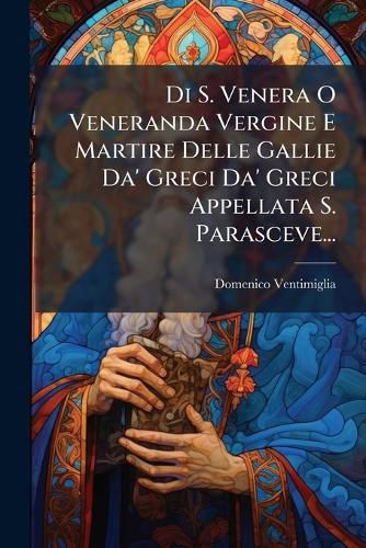 Cover image for Di S. Venera O Veneranda Vergine E Martire Delle Gallie Da' Greci Da' Greci Appellata S. Parasceve...