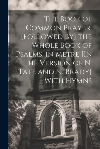 Cover image for The Book of Common Prayer. [Followed By] the Whole Book of Psalms, in Metre [In the Version of N. Tate and N. Brady] With Hymns