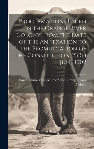 Cover image for Proclamations Issued in the Orange River Colony From the Date of the Annexation to the Promulgation of the Constitution, 23Rd June 1902