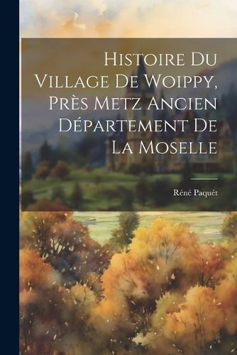 Cover image for Histoire du Village de Woippy, pres Metz Ancien Departement de La Moselle