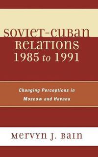 Cover image for Soviet-Cuban Relations 1985 to 1991: Changing Perceptions in Moscow and Havana