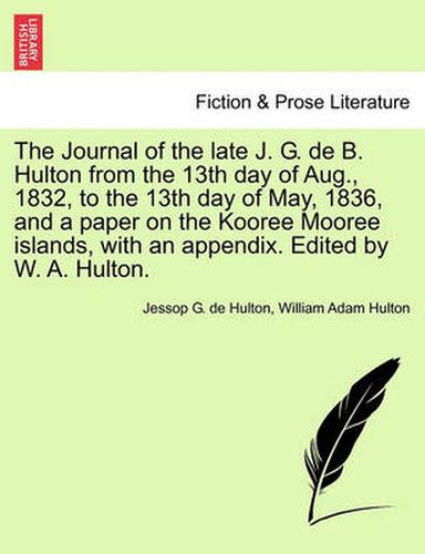 Cover image for The Journal of the Late J. G. de B. Hulton from the 13th Day of Aug., 1832, to the 13th Day of May, 1836, and a Paper on the Kooree Mooree Islands, with an Appendix. Edited by W. A. Hulton.