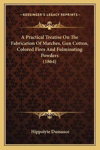 Cover image for A Practical Treatise on the Fabrication of Matches, Gun Cotton, Colored Fires and Fulminating Powders (1864)