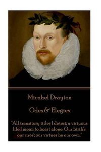 Cover image for Michael Drayton - Odes & Elegies: All transitory titles I detest; a virtuous life I mean to boast alone. Our birth's our sires'; our virtues be our own.