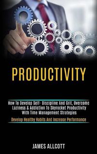 Cover image for Productivity: How to Develop Self- Discipline and Grit, Overcome Laziness & Addiction to Skyrocket Productivity With Time Management Strategies (Develop Healthy Habits and Increase Performance)