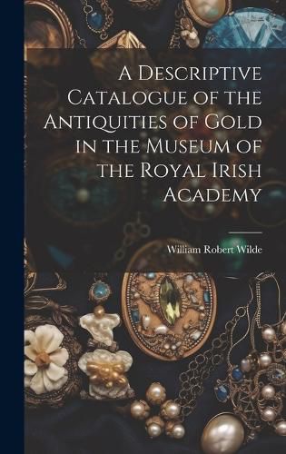 A Descriptive Catalogue of the Antiquities of Gold in the Museum of the Royal Irish Academy