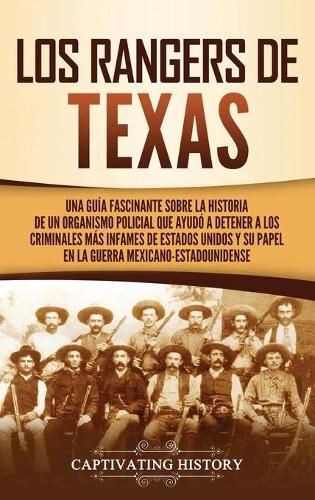 Los Rangers de Texas: Una guia fascinante sobre la historia de un organismo policial que ayudo a detener a los criminales mas infames de Estados Unidos y su papel en la guerra mexicano-estadounidense