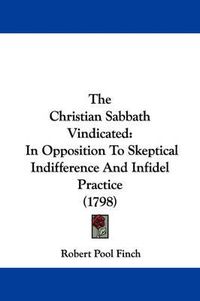 Cover image for The Christian Sabbath Vindicated: In Opposition to Skeptical Indifference and Infidel Practice (1798)