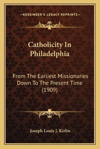 Cover image for Catholicity in Philadelphia: From the Earliest Missionaries Down to the Present Time (1909)