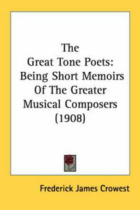 Cover image for The Great Tone Poets: Being Short Memoirs of the Greater Musical Composers (1908)