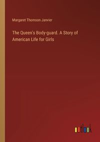 Cover image for The Queen's Body-guard. A Story of American Life for Girls