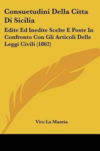 Cover image for Consuetudini Della Citta Di Sicilia: Edite Ed Inedite Scelte E Poste in Confronto Con Gli Articoli Delle Leggi Civili (1862)