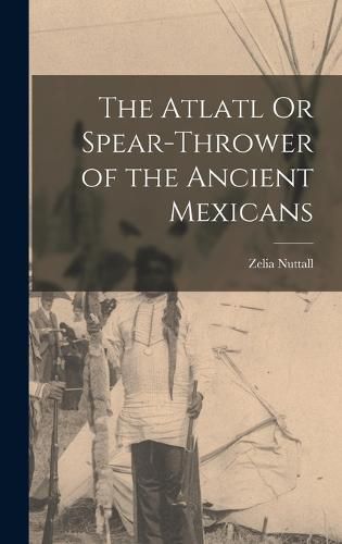 Cover image for The Atlatl Or Spear-Thrower of the Ancient Mexicans