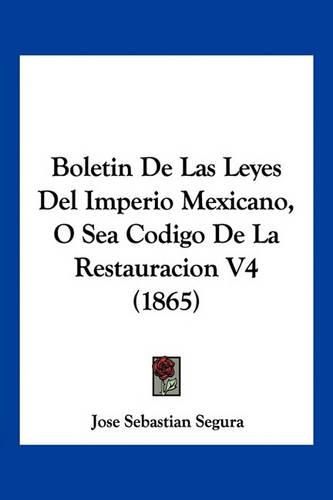 Cover image for Boletin de Las Leyes del Imperio Mexicano, O Sea Codigo de La Restauracion V4 (1865)