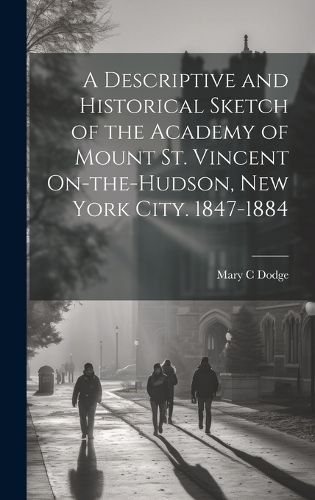 Cover image for A Descriptive and Historical Sketch of the Academy of Mount St. Vincent On-the-Hudson, New York City. 1847-1884