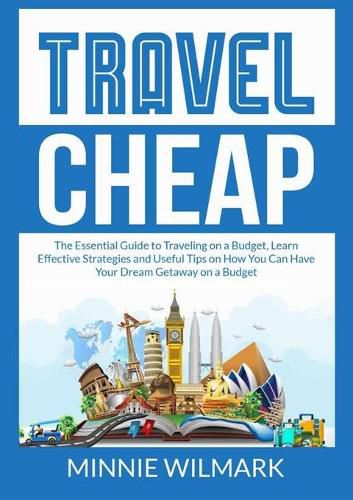 Cover image for Travel Cheap: The Essential Guide to Traveling on a Budget, Learn Effective Strategies and Useful Tips on How You Can Have Your Dream Getaway on a Budget