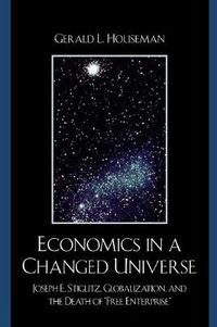 Cover image for Economics in a Changed Universe: Joseph E. Stiglitz, Globalization, and the Death of 'Free Enterprise
