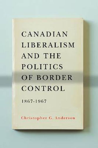 Cover image for Canadian Liberalism and the Politics of Border Control, 1867-1967